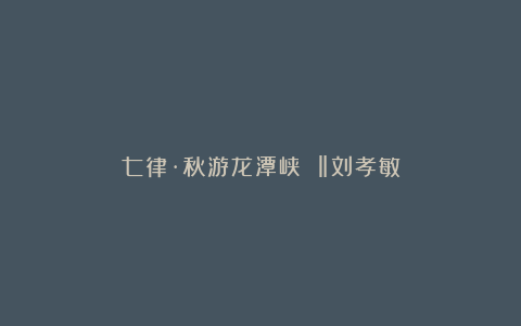 七律·秋游龙潭峡 ‖刘孝敏