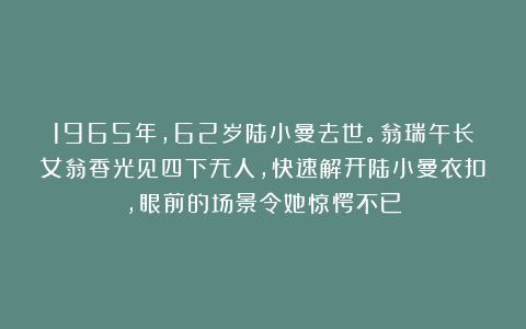 1965年，62岁陆小曼去世。翁瑞午长女翁香光见四下无人，快速解开陆小曼衣扣，眼前的场景令她惊愕不已