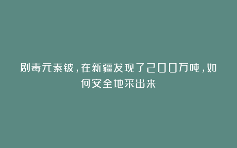 剧毒元素铍，在新疆发现了200万吨，如何安全地采出来？