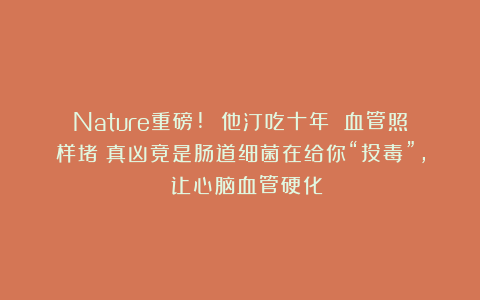 Nature重磅! 他汀吃十年 血管照样堵？真凶竟是肠道细菌在给你“投毒”, 让心脑血管硬化