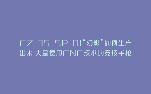 CZ 75 SP-01“幻影”如何生产出来?大量使用CNC技术的竞技手枪