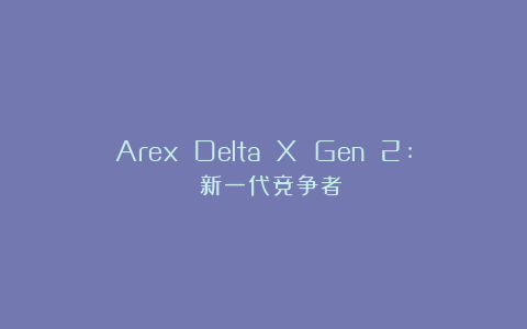 Arex Delta X Gen 2: 新一代竞争者