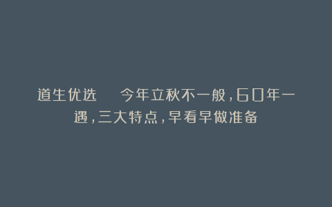 道生优选 | 今年立秋不一般，60年一遇，三大特点，早看早做准备