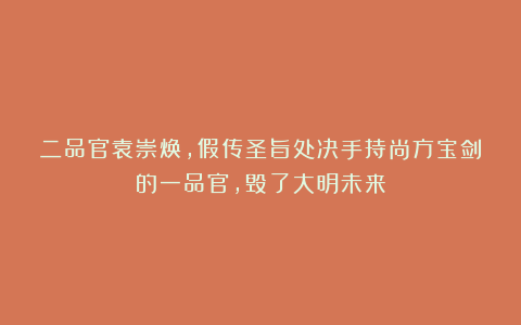 二品官袁崇焕，假传圣旨处决手持尚方宝剑的一品官，毁了大明未来