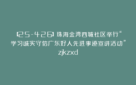 【25-426】珠海金湾西城社区举行“学习诚实守信广东好人先进事迹宣讲活动”zjkzxd