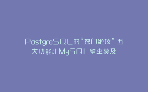 PostgreSQL的“独门绝技”：五大功能让MySQL望尘莫及