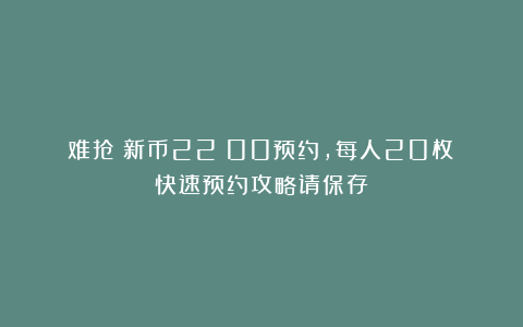 难抢！新币22：00预约，每人20枚！快速预约攻略请保存