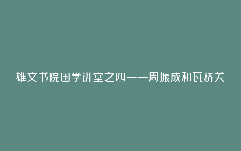雄文书院国学讲堂之四——周振成和瓦桥关