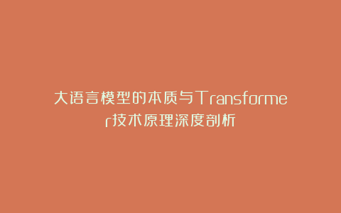 大语言模型的本质与Transformer技术原理深度剖析