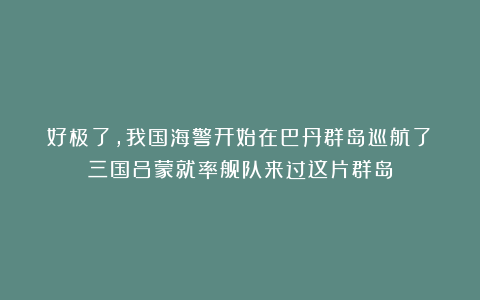 好极了，我国海警开始在巴丹群岛巡航了！三国吕蒙就率舰队来过这片群岛