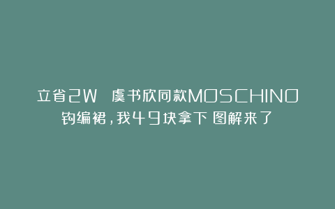 立省2W ！虞书欣同款MOSCHINO钩编裙，我49块拿下（图解来了）