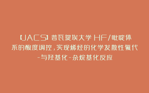 【JACS】普瓦提埃大学：HF/吡啶体系的酸度调控，实现烯烃的化学发散性氟代-与羟基化-杂烷基化反应
