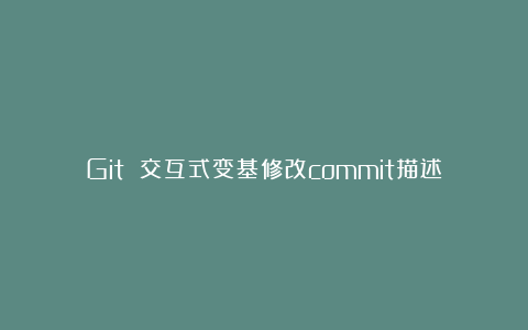 Git 交互式变基修改commit描述