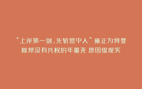 “上岸第一剑，先斩意中人”？雍正为何要除掉没有兵权的年羹尧？原因很现实