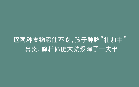 这两种食物忍住不吃，孩子肺脾“壮如牛”，鼻炎、腺样体肥大就投降了一大半！