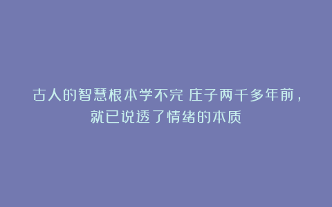 古人的智慧根本学不完：庄子两千多年前，就已说透了情绪的本质！