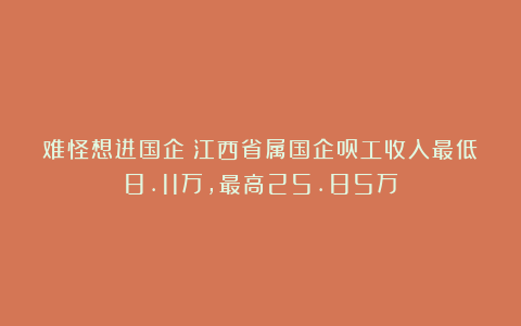 难怪想进国企：江西省属国企员工收入最低8.11万，最高25.85万