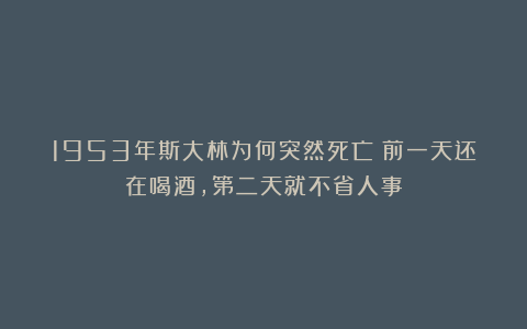 1953年斯大林为何突然死亡？前一天还在喝酒，第二天就不省人事
