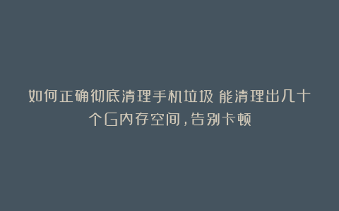如何正确彻底清理手机垃圾？能清理出几十个G内存空间，告别卡顿