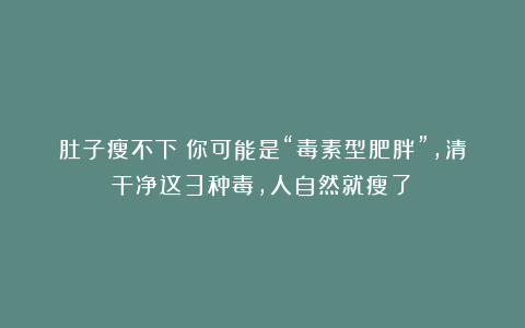 肚子瘦不下？你可能是“毒素型肥胖”，清干净这3种毒，人自然就瘦了！