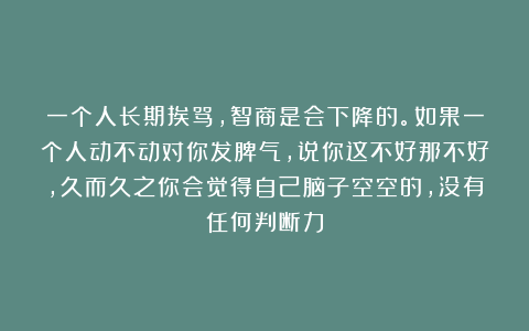 一个人长期挨骂，智商是会下降的。如果一个人动不动对你发脾气，说你这不好那不好，久而久之你会觉得自己脑子空空的，没有任何判断力