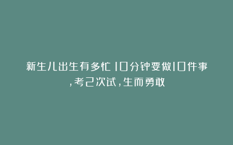 新生儿出生有多忙？10分钟要做10件事，考2次试，生而勇敢