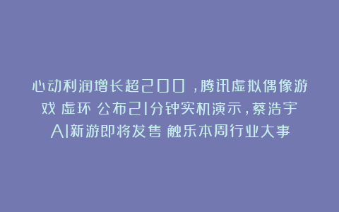 心动利润增长超200%，腾讯虚拟偶像游戏《虚环》公布21分钟实机演示，蔡浩宇AI新游即将发售丨触乐本周行业大事