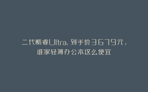 二代酷睿Ultra、到手价3679元，谁家轻薄办公本这么便宜？