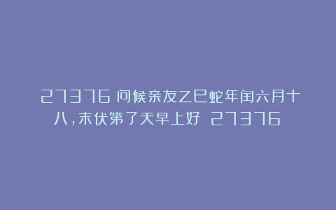 （27376）问候亲友乙巳蛇年闰六月十八，末伏第了天早上好！（27376）