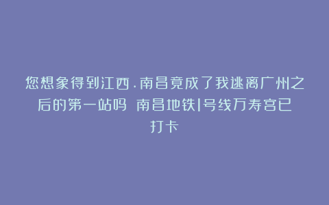 您想象得到江西.南昌竟成了我逃离广州之后的第一站吗？（南昌地铁1号线万寿宫已打卡）