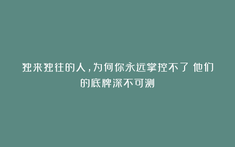 独来独往的人，为何你永远掌控不了？他们的底牌深不可测！