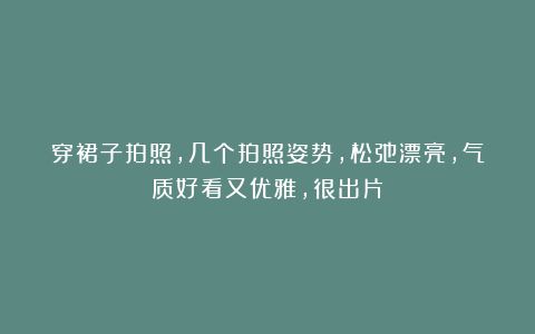 穿裙子拍照，几个拍照姿势，松弛漂亮，气质好看又优雅，很出片