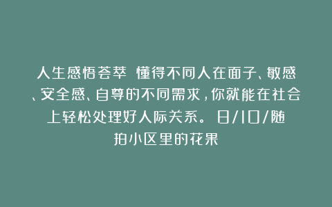 人生感悟荟萃：《懂得不同人在面子、敏感、安全感、自尊的不同需求，你就能在社会上轻松处理好人际关系。》（8/10/随拍小区里的花果）