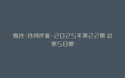蜀诗-诗词评鉴-2025年第22期（总第58期）