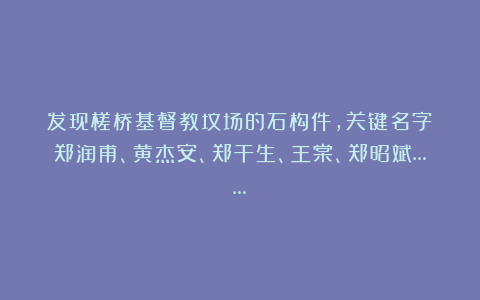 发现槎桥基督教坟场的石构件，关键名字：郑润甫、黄杰安、郑干生、王棠、郑昭斌……