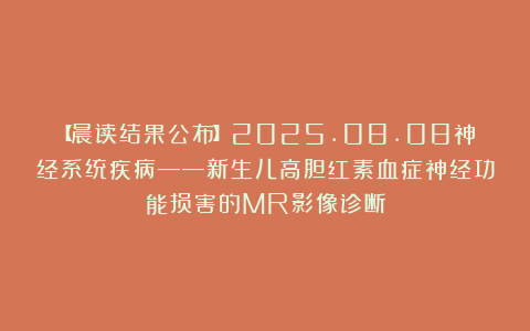【晨读结果公布】2025.08.08神经系统疾病——新生儿高胆红素血症神经功能损害的MR影像诊断