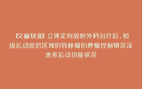 【文献快递】立体定向放射外科治疗后，初级运动皮层区域的转移瘤的肿瘤控制情况及患者运动功能状况