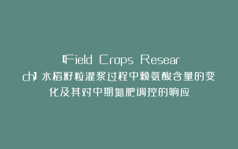 【Field Crops Research】水稻籽粒灌浆过程中赖氨酸含量的变化及其对中期氮肥调控的响应