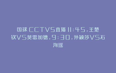 国球|CCTV5直播：11:45，王楚钦VS莫雷加德，9:30，孙颖莎VS石洵瑶