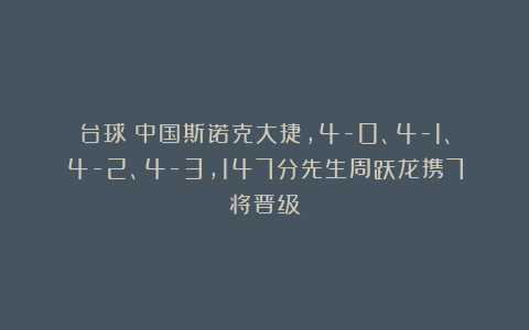 台球|中国斯诺克大捷，4-0、4-1、4-2、4-3，147分先生周跃龙携7将晋级