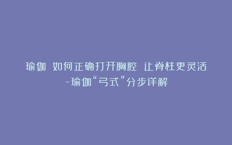 瑜伽||如何正确打开胸腔 让脊柱更灵活-瑜伽“弓式”分步详解