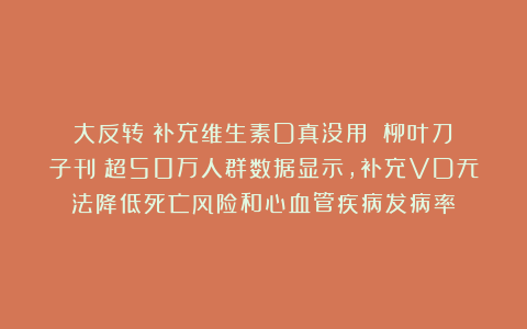大反转！补充维生素D真没用！《柳叶刀》子刊：超50万人群数据显示，补充VD无法降低死亡风险和心血管疾病发病率