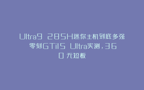 Ultra9 285H迷你主机到底多强？零刻GTi15 Ultra实测，360°无短板