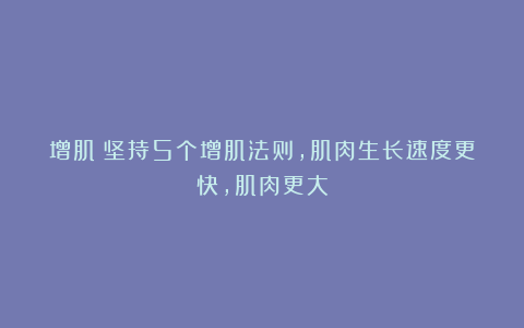 增肌：坚持5个增肌法则，肌肉生长速度更快，肌肉更大