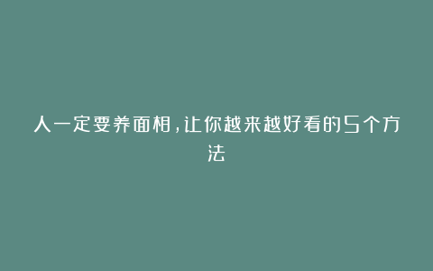 人一定要养面相，让你越来越好看的5个方法！