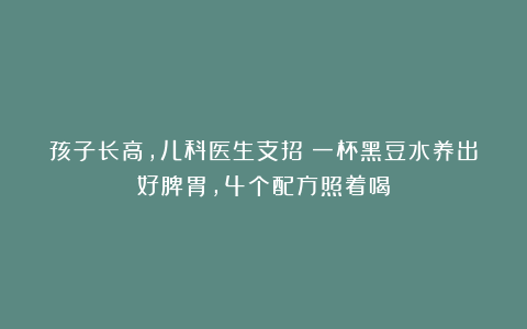 孩子长高，儿科医生支招：一杯黑豆水养出好脾胃，4个配方照着喝