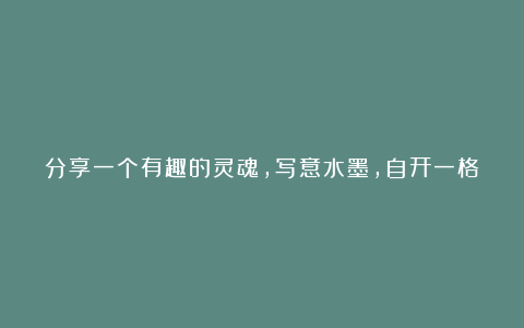 分享一个有趣的灵魂，写意水墨，自开一格