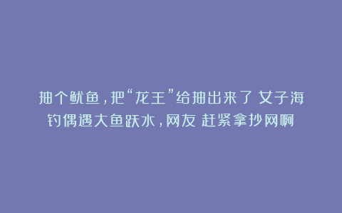 抽个鱿鱼，把“龙王”给抽出来了？女子海钓偶遇大鱼跃水，网友：赶紧拿抄网啊！