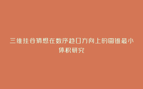 三维挂谷猜想在数序趋0方向上的圆锥最小体积研究