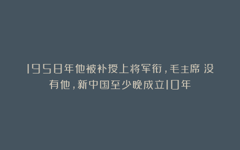 1958年他被补授上将军衔,毛主席:没有他,新中国至少晚成立10年